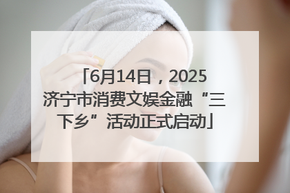 6月14日，2025济宁市消费文娱金融“三下乡”活动正式启动