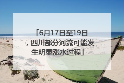 6月17日至19日，四川部分河流可能发生明显涨水过程