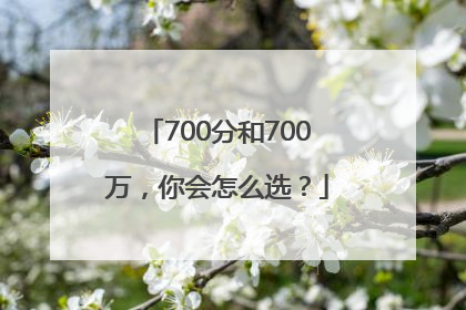 700分和700万，你会怎么选？