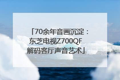 70余年音画沉淀：东芝电视Z700QF解码客厅声音艺术