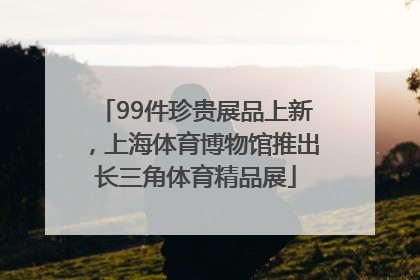 99件珍贵展品上新，上海体育博物馆推出长三角体育精品展