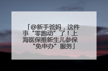 @新手爸妈，这件事“零跑动”了！上海医保推新生儿参保“免申办”服务