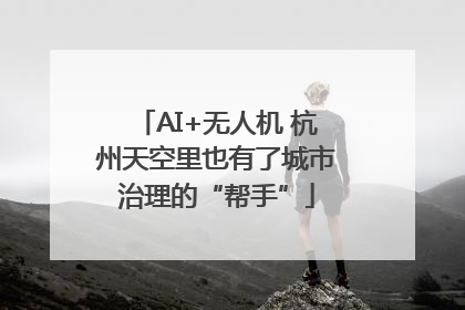 AI+无人机 杭州天空里也有了城市治理的“帮手”