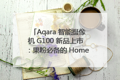 Aqara 智能摄像机 G100 新品上市：果粉必备的 HomeKit 看家拍档