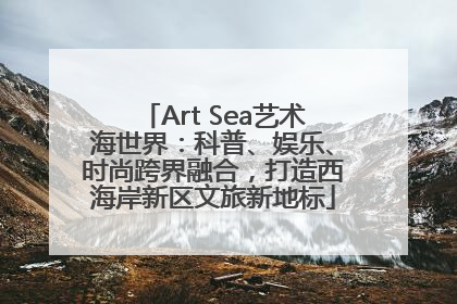Art Sea艺术海世界：科普、娱乐、时尚跨界融合，打造西海岸新区文旅新地标