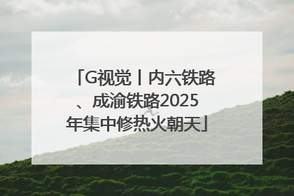 G视觉丨内六铁路、成渝铁路2025年集中修热火朝天
