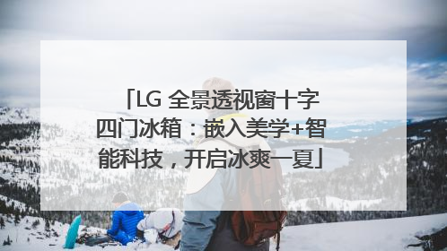 LG 全景透视窗十字四门冰箱：嵌入美学+智能科技，开启冰爽一夏
