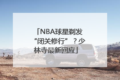NBA球星剃发“闭关修行”？少林寺最新回应