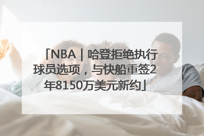 NBA｜哈登拒绝执行球员选项，与快船重签2年8150万美元新约